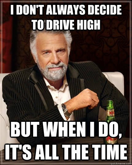 I don't always decide to drive high but when I do, it's all the time - I don't always decide to drive high but when I do, it's all the time  The Most Interesting Man In The World