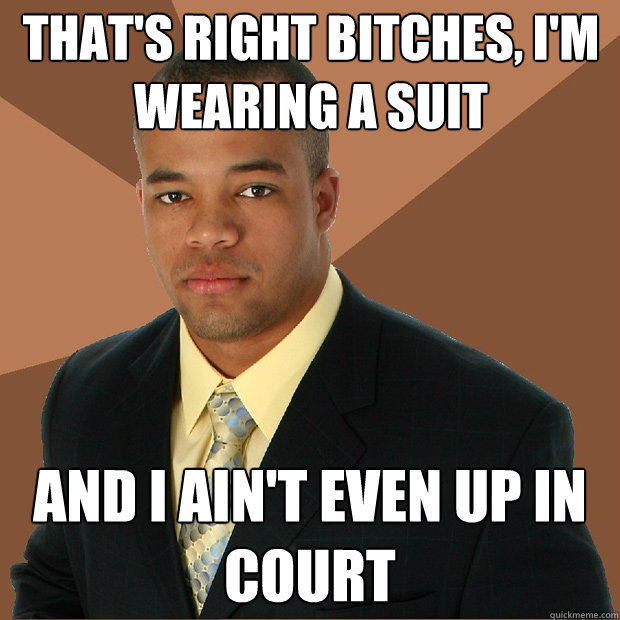 That's right bitches, i'm wearing a suit and i ain't even up in court  Successful Black Man