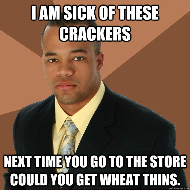 I am sick of these crackers next time you go to the store could you get wheat thins.  Successful Black Man