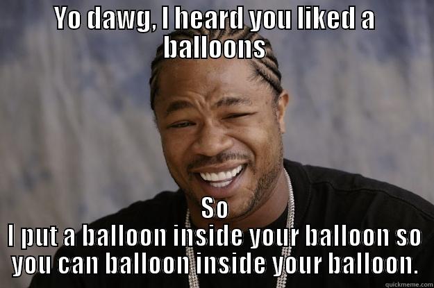 YO DAWG, I HEARD YOU LIKED A BALLOONS SO I PUT A BALLOON INSIDE YOUR BALLOON SO YOU CAN BALLOON INSIDE YOUR BALLOON. Xzibit meme