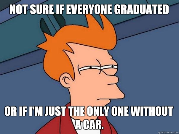 Not sure if everyone graduated or if I'm just the only one without a car. - Not sure if everyone graduated or if I'm just the only one without a car.  Futurama Fry