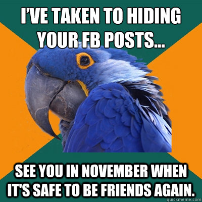 I’ve taken to hiding your FB posts… See you in November when it's safe to be friends again. - I’ve taken to hiding your FB posts… See you in November when it's safe to be friends again.  Paranoid Parrot