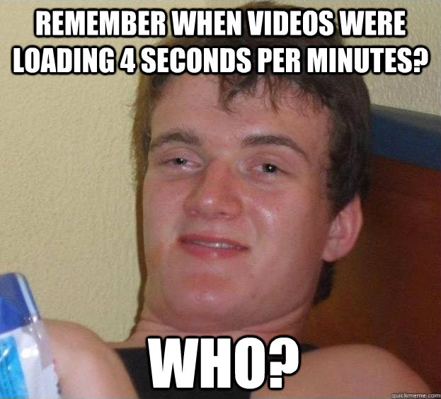 Remember when videos were loading 4 seconds per minutes? Who?  The High Guy