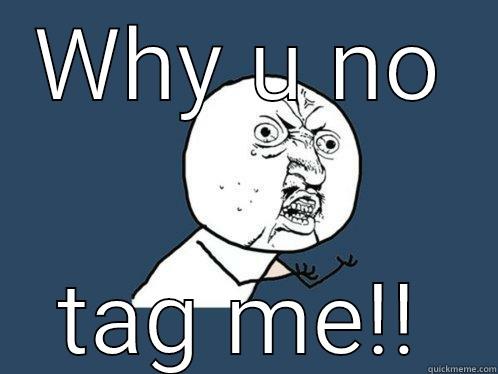 WHY U NO TAG ME!! Y U No