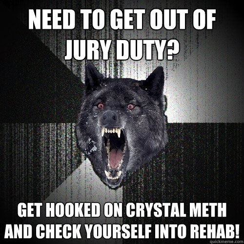 need to get out of jury duty? get hooked on crystal meth and check yourself into rehab!  Insanity Wolf