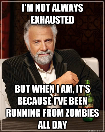 I'm not always exhausted but when I am, it's because I've been running from zombies all day - I'm not always exhausted but when I am, it's because I've been running from zombies all day  The Most Interesting Man In The World