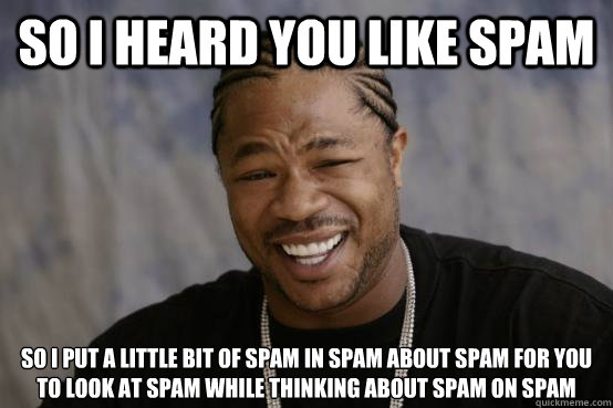 SO I HEARD YOU LIKE SPAM SO I PUT A LITTLE BIT OF SPAM IN SPAM ABOUT SPAM FOR YOU TO LOOK AT SPAM WHILE THINKING ABOUT SPAM ON SPAM  YO DAWG