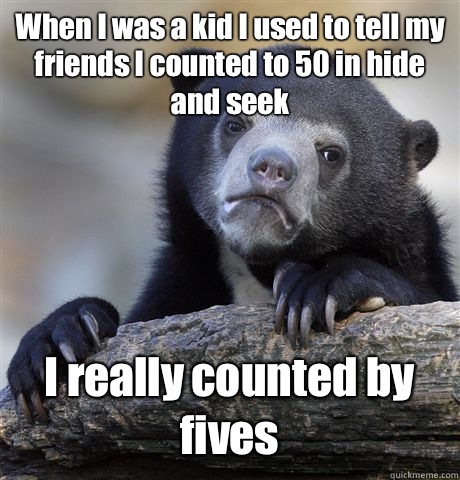 When I was a kid I used to tell my friends I counted to 50 in hide and seek  I really counted by fives  Confession Bear