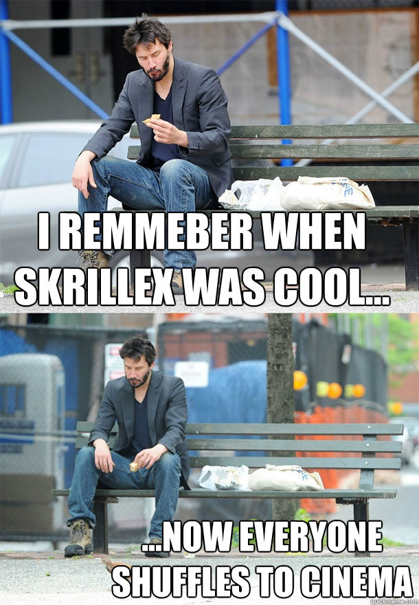 I remmeber when skrillex was cool... ...now everyone shuffles to cinema  - I remmeber when skrillex was cool... ...now everyone shuffles to cinema   Sad Keanu