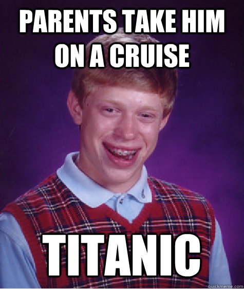 Parents take him on a cruise titanic  Bad Luck Brian