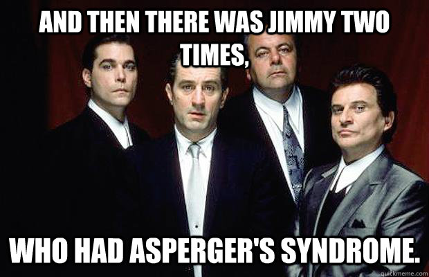 And then there was Jimmy Two Times, who had Asperger's syndrome. - And then there was Jimmy Two Times, who had Asperger's syndrome.  New Goodfellas dialogue