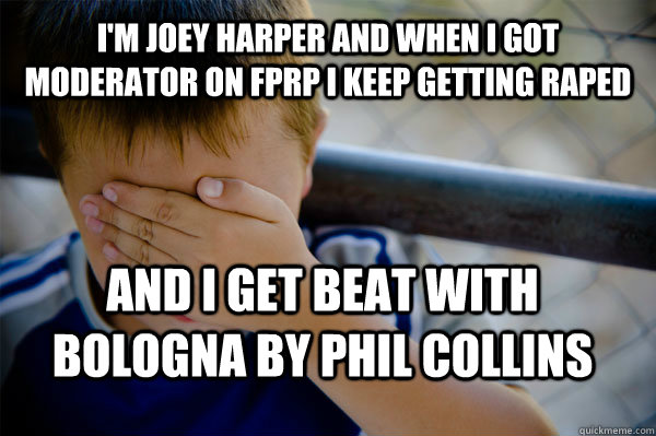 I'm joey harper and when i got moderator on fprp i keep getting raped and i get beat with bologna by phil collins  Confession kid