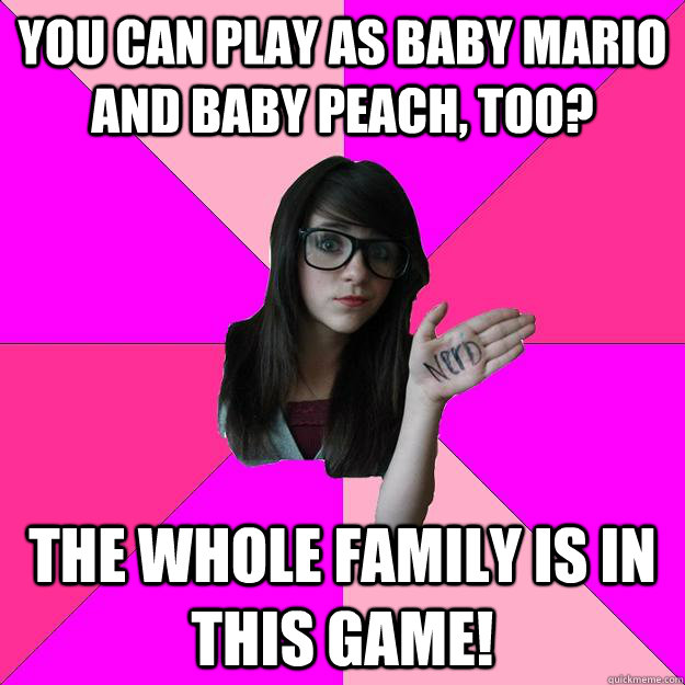 You can play as Baby Mario and Baby Peach, too? The whole Family is in this game!  Idiot Nerd Girl