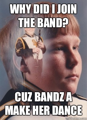 Why did I join the band? Cuz bandz a make her dance  Revenge Band Kid