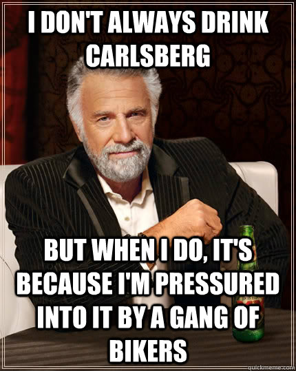 I don't always drink Carlsberg but when I do, It's because I'm pressured into it by a gang of bikers  The Most Interesting Man In The World