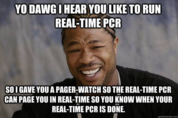 YO DAWG I hear you like to run Real-time PCR so I gave you a pager-watch so the real-time pcr can page you in real-time so you know when your real-time pcr is done.  Xzibit meme