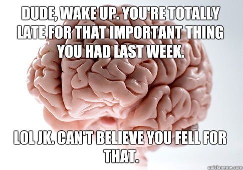 Dude, wake up. You're totally late for that important thing you had last week.  Lol jk. Can't believe you fell for that.   - Dude, wake up. You're totally late for that important thing you had last week.  Lol jk. Can't believe you fell for that.    Scumbag Brain