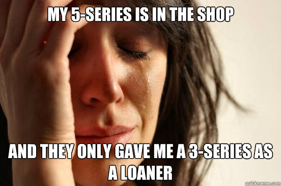 My 5-series is in the shop and they only gave me a 3-series as a loaner  First World Problems