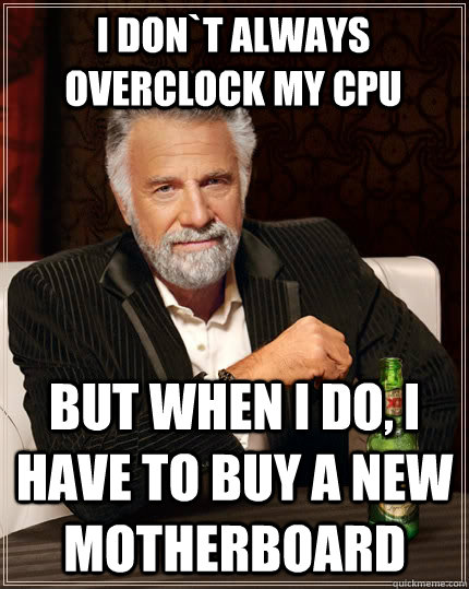 I don`t always overclock my CPU but when I do, I Have to buy a new motherboard  The Most Interesting Man In The World