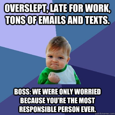 Overslept, late for work, tons of emails and texts. Boss: We were only worried because you're the most responsible person ever.  Success Kid