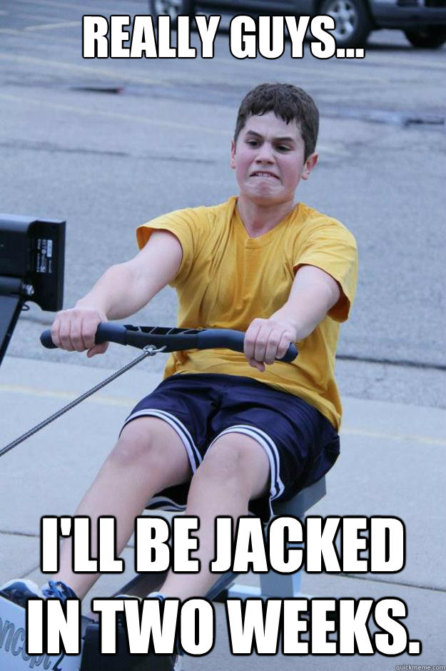 Really Guys... I'll be jacked in two weeks. - Really Guys... I'll be jacked in two weeks.  High School Rowing