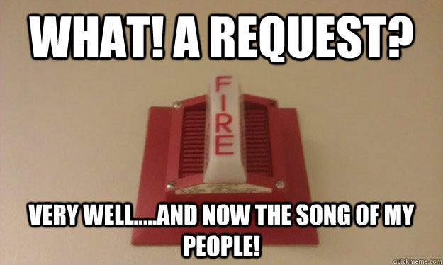 what! a request? very well.....and now the song of my people! - what! a request? very well.....and now the song of my people!  Fire Alarm Technician