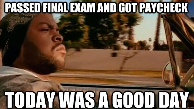 PASSED FINAL EXAM AND GOT PAYCHECK TODAY WAS A GOOD DAY  It was a good day