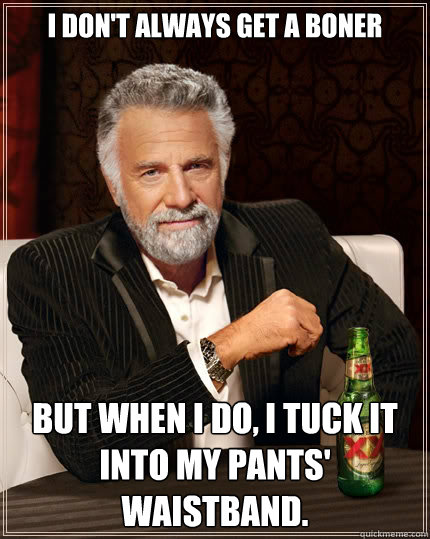 I don't always get a boner But when i do, I tuck it into my pants' waistband. - I don't always get a boner But when i do, I tuck it into my pants' waistband.  The Most Interesting Man In The World