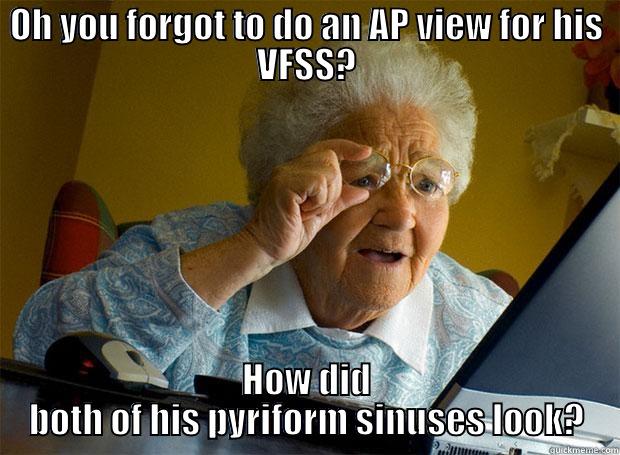 OH YOU FORGOT TO DO AN AP VIEW FOR HIS VFSS? HOW DID BOTH OF HIS PYRIFORM SINUSES LOOK? Grandma finds the Internet