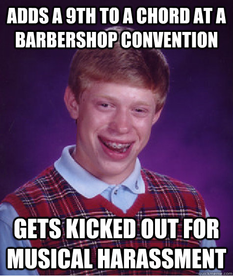 Adds a 9th to a chord at a barbershop convention gets kicked out for musical harassment    Bad Luck Brian