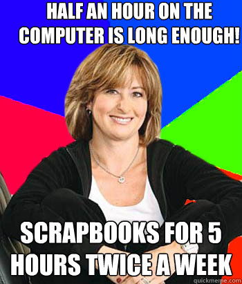 half an hour on the computer is long enough!  scrapbooks for 5 hours twice a week  Sheltering Suburban Mom