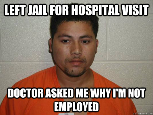 Left jail for hospital visit Doctor asked me why I'm not employed  