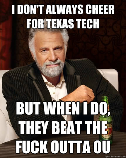 I don't always cheer for Texas Tech But when I do, they beat the fuck outta OU - I don't always cheer for Texas Tech But when I do, they beat the fuck outta OU  The Most Interesting Man In The World