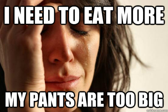 I need to eat more my pants are too big  First World Problems