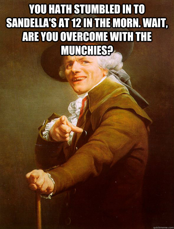 You hath stumbled in to Sandella's at 12 in the morn. Wait, Are you overcome with the munchies?   Joseph Ducreux