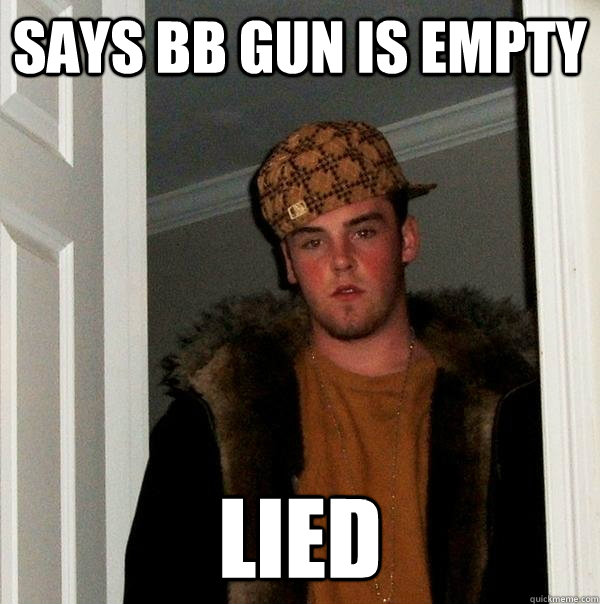 Says bb gun is empty Lied  Scumbag Steve