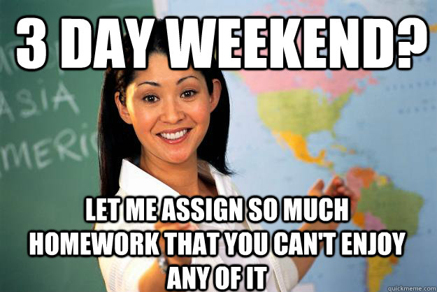 3 Day weekend? Let me assign so much homework that you can't enjoy any of it  Unhelpful High School Teacher