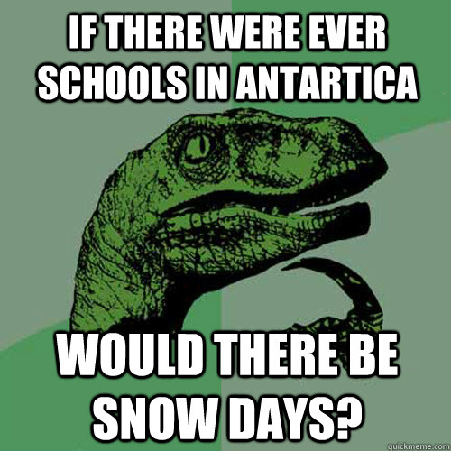 If there were ever schools in antartica would there be snow days? - If there were ever schools in antartica would there be snow days?  Philosoraptor