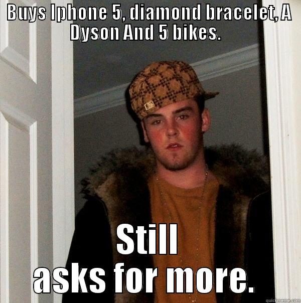 BUYS IPHONE 5, DIAMOND BRACELET, A DYSON AND 5 BIKES.   STILL ASKS FOR MORE.  Scumbag Steve