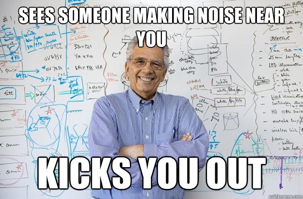 Sees someone making noise near you Kicks you out - Sees someone making noise near you Kicks you out  Engineering Professor