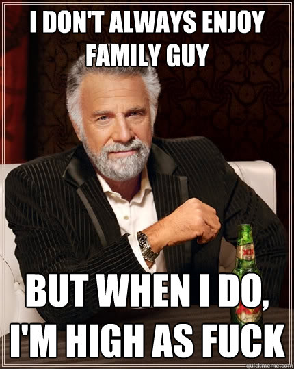 I don't Always Enjoy Family Guy But when I do, I'm High as fuck  The Most Interesting Man In The World