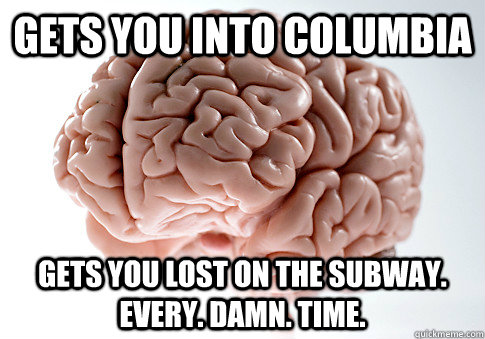 GETS YOU INTO COLUMBIA GETS YOU LOST ON THE SUBWAY. EVERY. DAMN. TIME.  - GETS YOU INTO COLUMBIA GETS YOU LOST ON THE SUBWAY. EVERY. DAMN. TIME.   Scumbag Brain