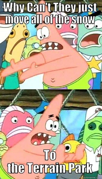 WHY CAN'T THEY JUST MOVE ALL OF THE SNOW TO THE TERRAIN PARK Push it somewhere else Patrick