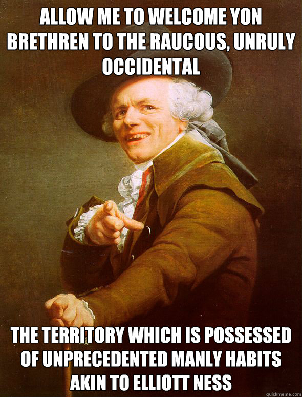 Allow me to welcome yon brethren to the raucous, unruly occidental  The territory which is possessed of unprecedented manly habits akin to Elliott Ness  Joseph Ducreux