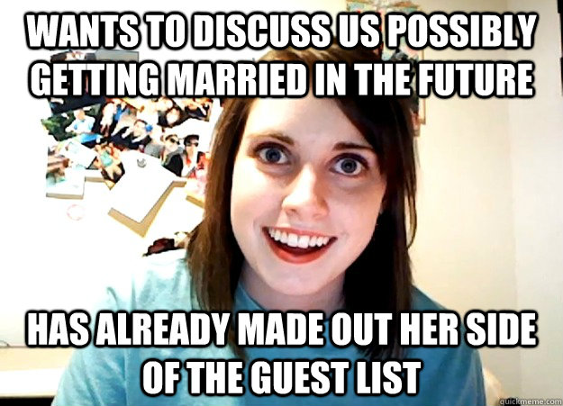 wants to discuss us possibly getting married in the future has already made out her side of the guest list  Overly Attached Girlfriend