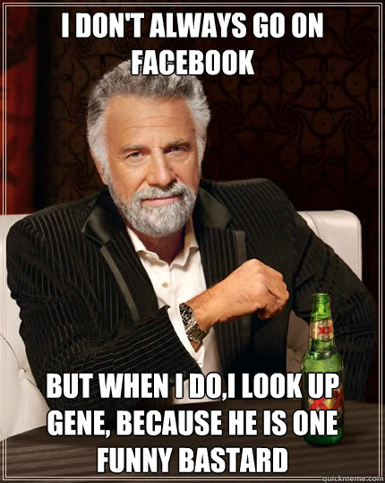 I don't always go on facebook But when I do,I look up  Gene, because he is one funny Bastard  Dos Equis man