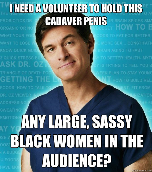 I NEED A VOLUNTEER TO HOLD THIS CADAVER PENIS ANY LARGE, SASSY BLACK WOMEN IN THE AUDIENCE? - I NEED A VOLUNTEER TO HOLD THIS CADAVER PENIS ANY LARGE, SASSY BLACK WOMEN IN THE AUDIENCE?  Oversimplifying Oz