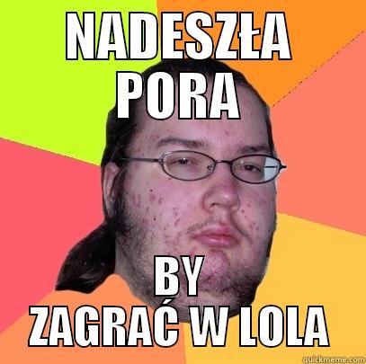 NADESZŁA PORA - NADESZŁA PORA BY ZAGRAĆ W LOLA Butthurt Dweller