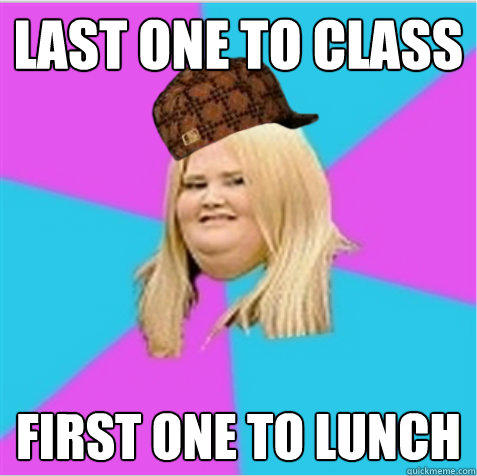 Last one to class First one to lunch  scumbag fat girl