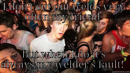 I DON'T CUT OUT WELDS VERY OFTEN MY FRIEND  BUT WHEN I DO IT'S ALWAYS MY WELDER'S FAULT!  Sudden Clarity Clarence